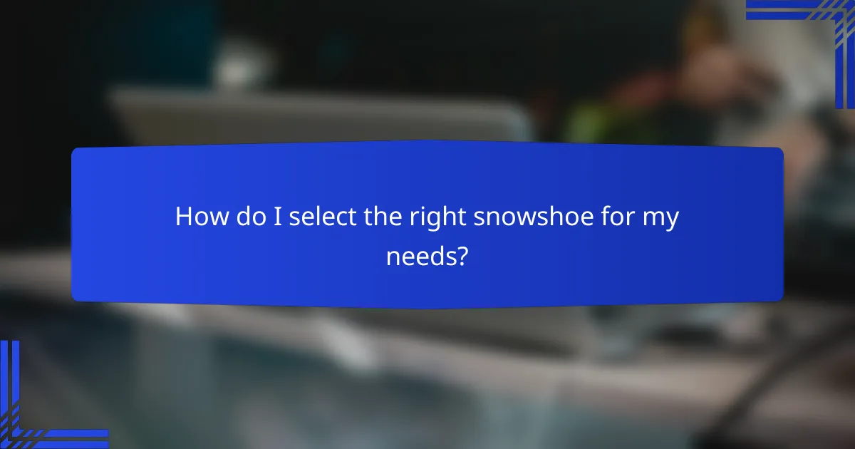 How do I select the right snowshoe for my needs?