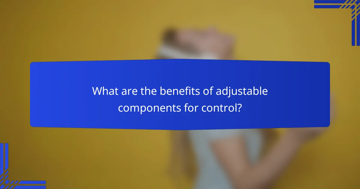 What are the benefits of adjustable components for control?