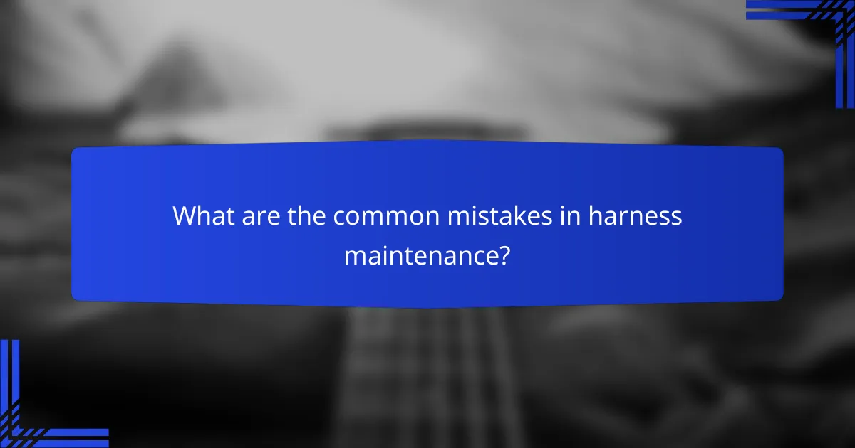 What are the common mistakes in harness maintenance?