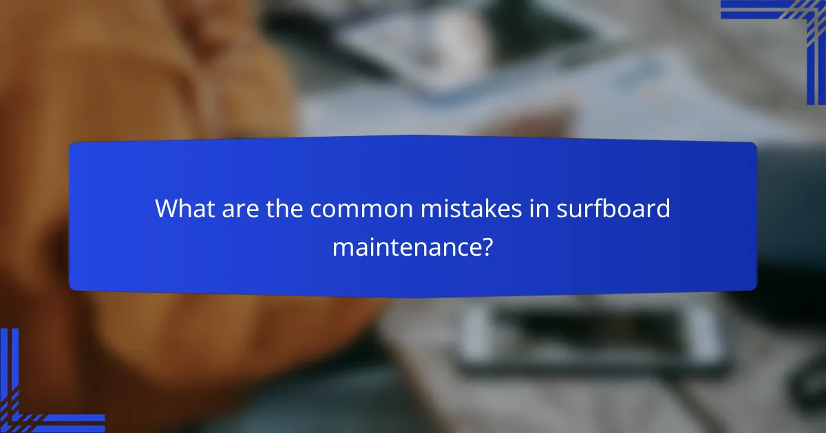 What are the common mistakes in surfboard maintenance?