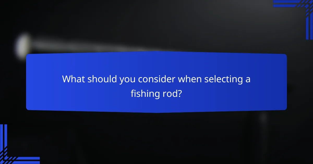 What should you consider when selecting a fishing rod?